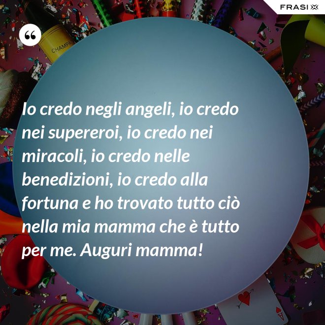 Io credo negli angeli, io credo nei supereroi, io credo nei miracoli, io credo nelle benedizioni, io credo alla fortuna e ho trovato tutto ciò nella mia mamma che è tutto per me. Auguri mamma! - Anonimo