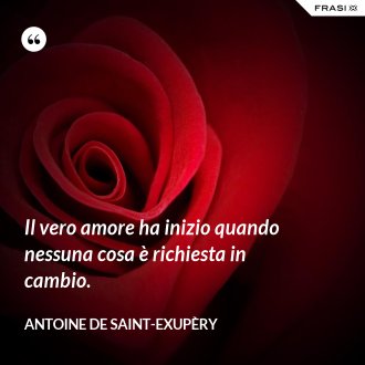 Il vero amore ha inizio quando nessuna cosa è richiesta in cambio. - Antoine de Saint-Exupèry