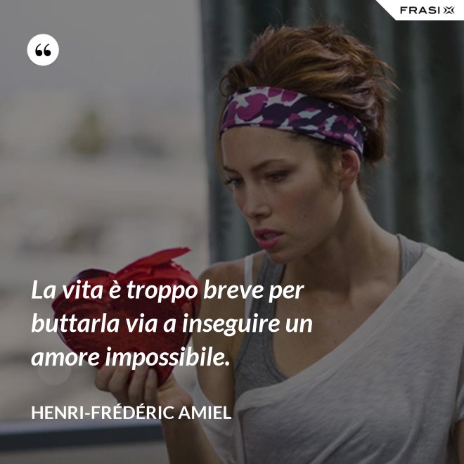 La vita è troppo breve per buttarla via a inseguire un amore impossibile. - Henri-Frédéric Amiel
