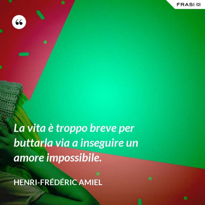 La vita è troppo breve per buttarla via a inseguire un amore impossibile. - Henri-Frédéric Amiel
