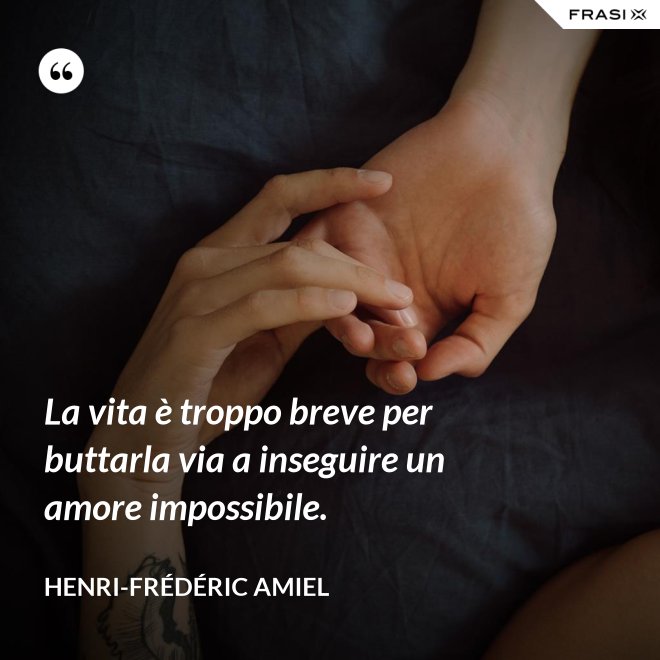 La vita è troppo breve per buttarla via a inseguire un amore impossibile. - Henri-Frédéric Amiel