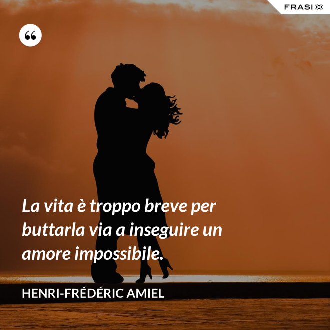 La vita è troppo breve per buttarla via a inseguire un amore impossibile. - Henri-Frédéric Amiel