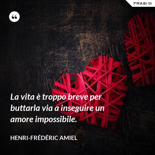 La vita è troppo breve per buttarla via a inseguire un amore impossibile. - Henri-Frédéric Amiel