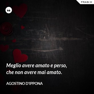 Meglio avere amato e perso, che non avere mai amato. - Agostino d'Ippona