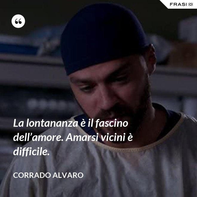 La lontananza è il fascino dell’amore. Amarsi vicini è difficile. - Corrado Alvaro