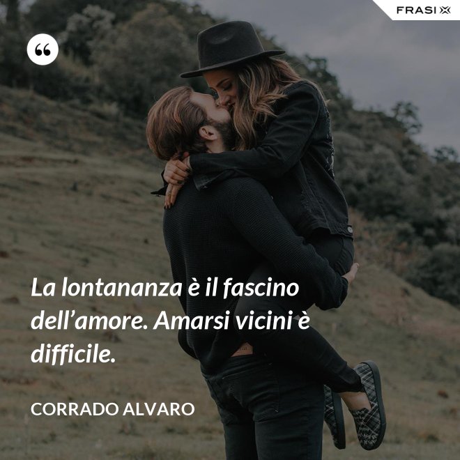 La lontananza è il fascino dell’amore. Amarsi vicini è difficile. - Corrado Alvaro