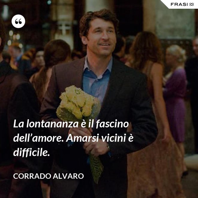 La lontananza è il fascino dell’amore. Amarsi vicini è difficile. - Corrado Alvaro