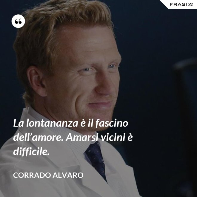 La lontananza è il fascino dell’amore. Amarsi vicini è difficile. - Corrado Alvaro