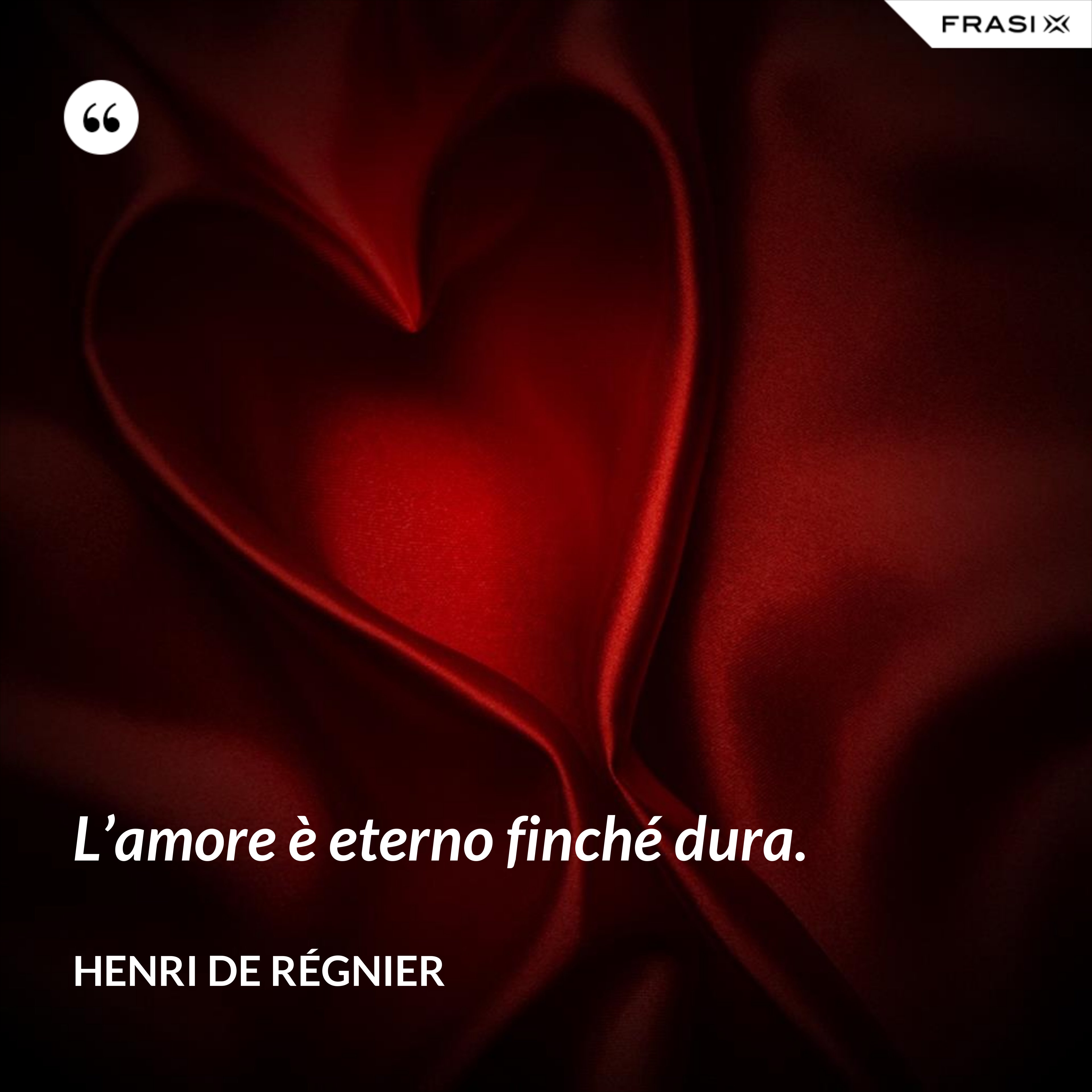 L’amore è eterno finché dura. - Henri de Régnier
