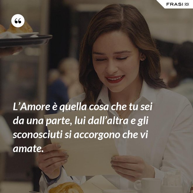 L’Amore è quella cosa che tu sei da una parte, lui dall’altra e gli sconosciuti si accorgono che vi amate. - Anonimo
