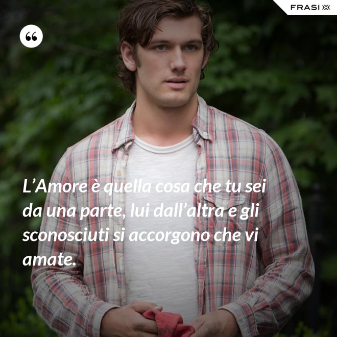 L’Amore è quella cosa che tu sei da una parte, lui dall’altra e gli sconosciuti si accorgono che vi amate. - Anonimo
