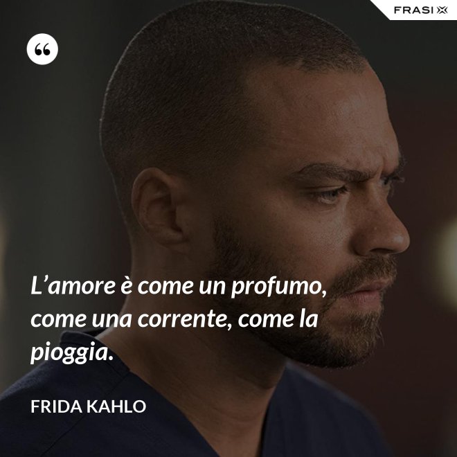 L’amore è come un profumo, come una corrente, come la pioggia. - Frida Kahlo