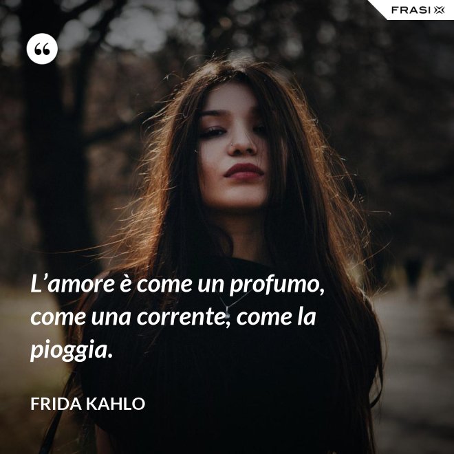 L’amore è come un profumo, come una corrente, come la pioggia. - Frida Kahlo