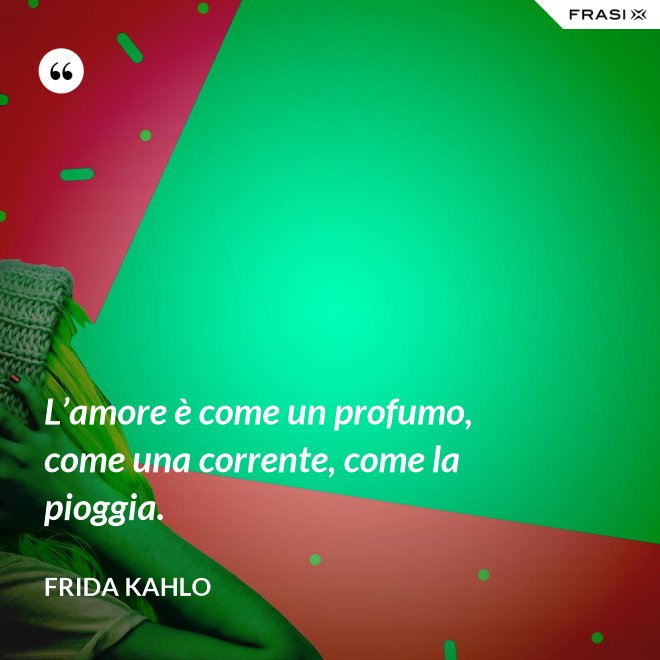 L’amore è come un profumo, come una corrente, come la pioggia. - Frida Kahlo