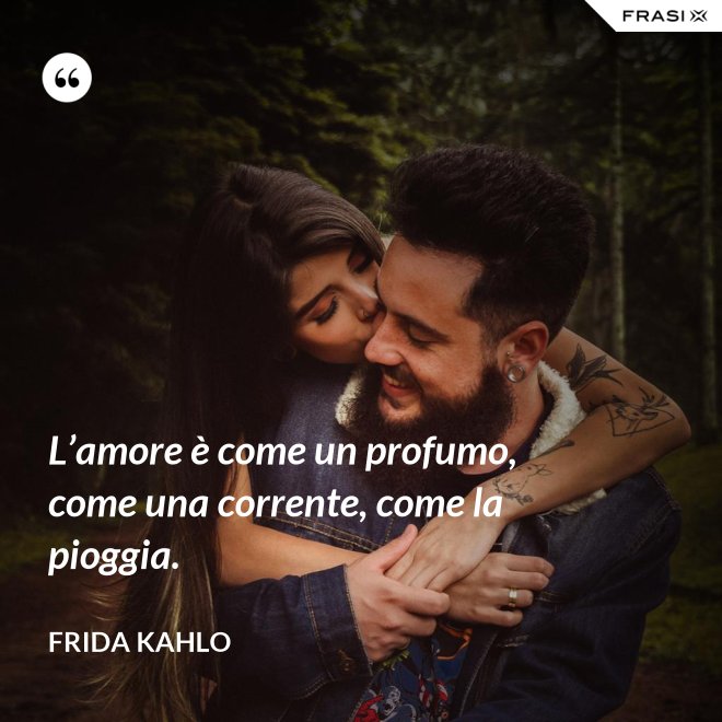 L’amore è come un profumo, come una corrente, come la pioggia. - Frida Kahlo