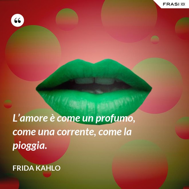 L’amore è come un profumo, come una corrente, come la pioggia. - Frida Kahlo