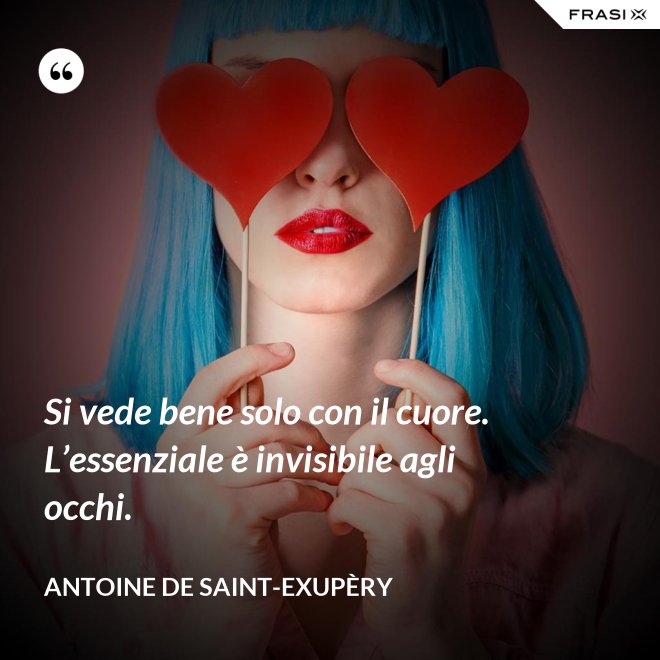 Si vede bene solo con il cuore. L’essenziale è invisibile agli occhi. - Antoine de Saint-Exupèry