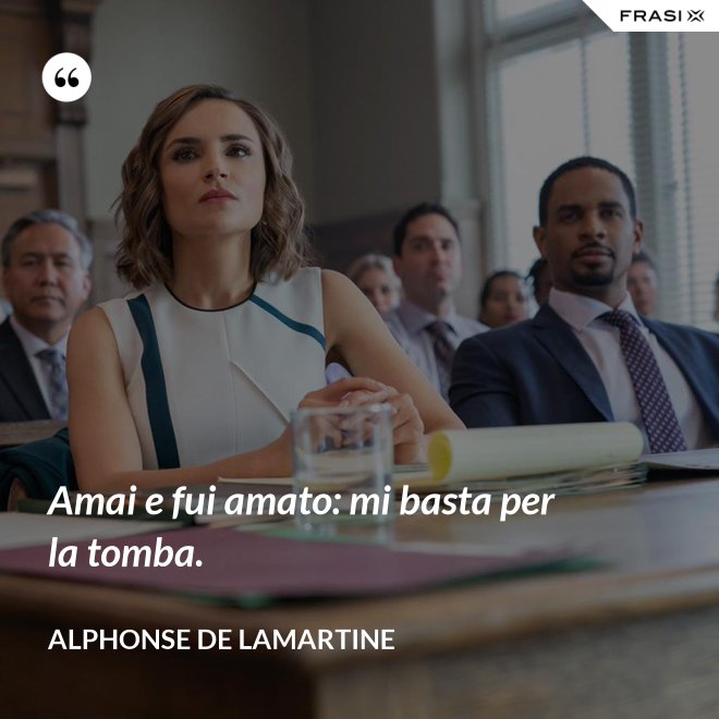 Amai e fui amato: mi basta per la tomba. - Alphonse de Lamartine