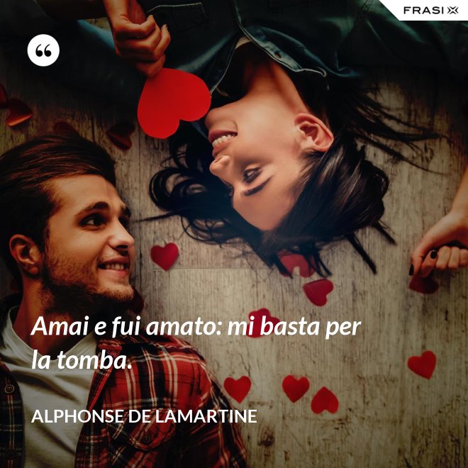 Amai e fui amato: mi basta per la tomba. - Alphonse de Lamartine