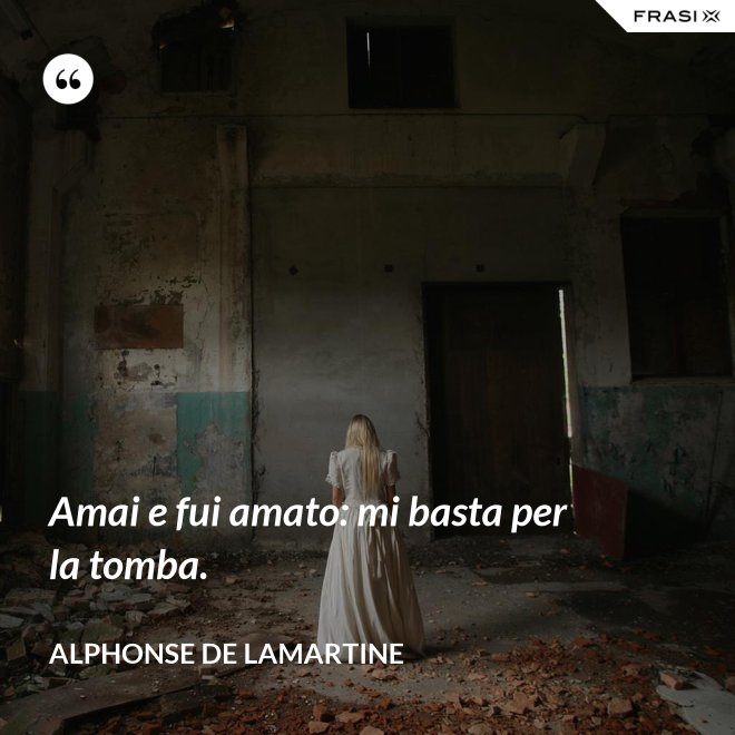 Amai e fui amato: mi basta per la tomba. - Alphonse de Lamartine
