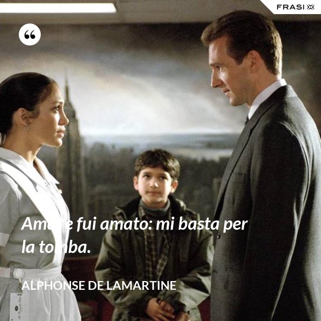 Amai e fui amato: mi basta per la tomba. - Alphonse de Lamartine