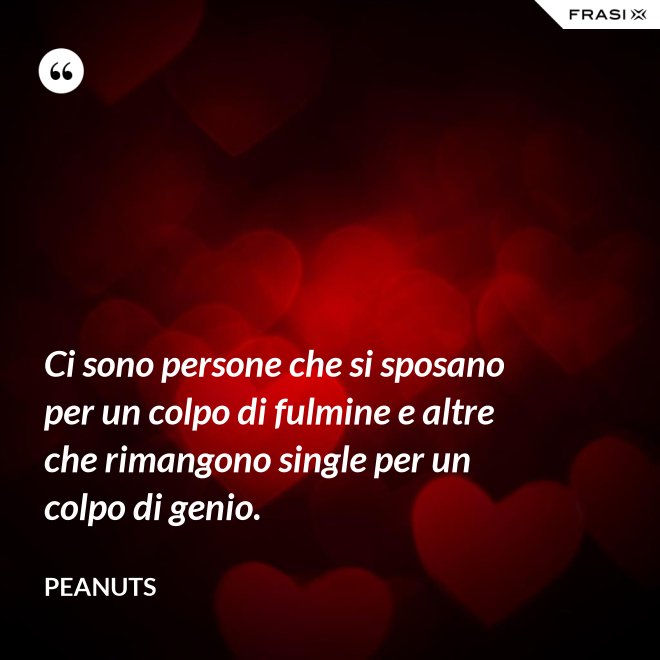 Ci sono persone che si sposano per un colpo di fulmine e altre che rimangono single per un colpo di genio. - Peanuts