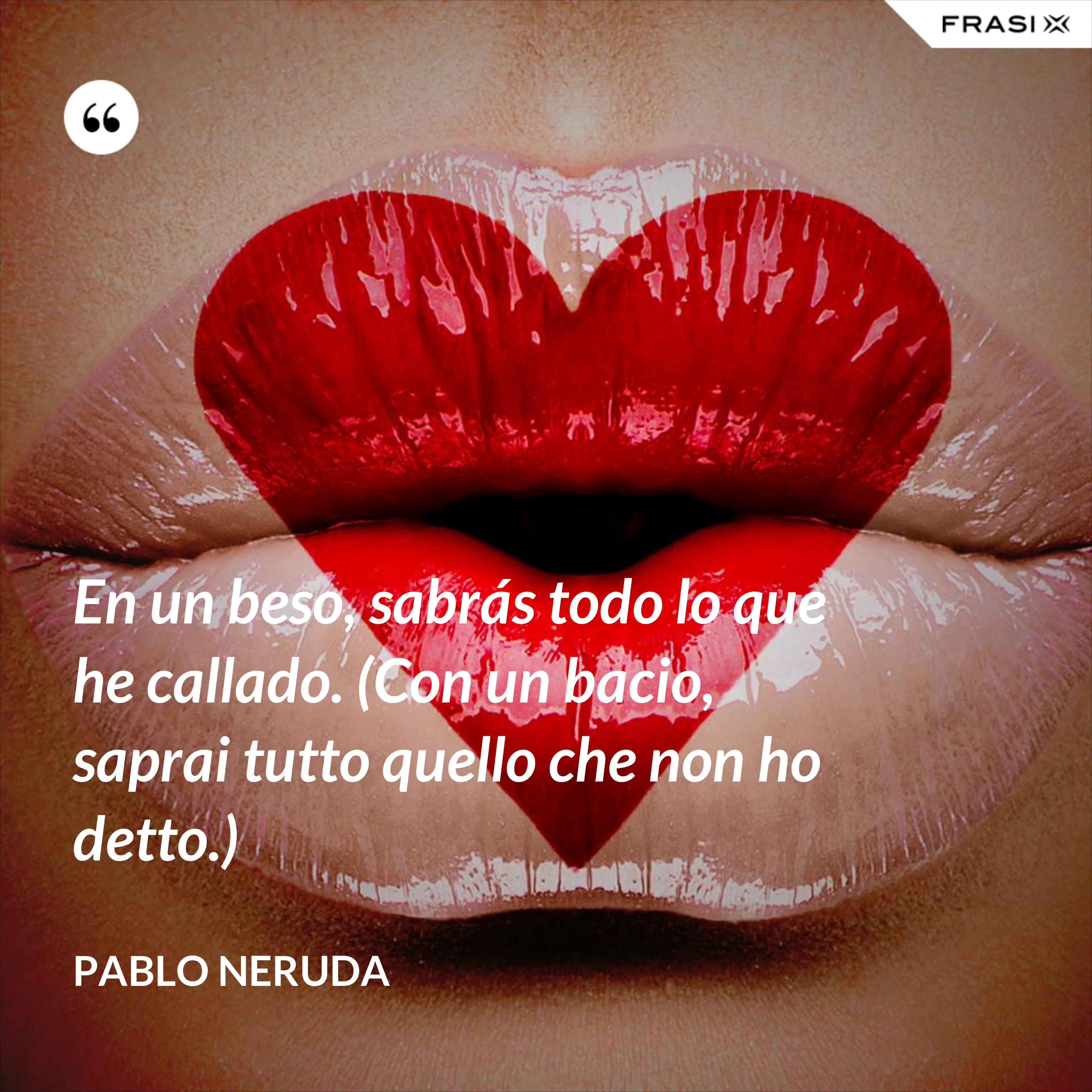En un beso, sabrás todo lo que he callado. (Con un bacio, saprai tutto quello che non ho detto.) - Pablo Neruda