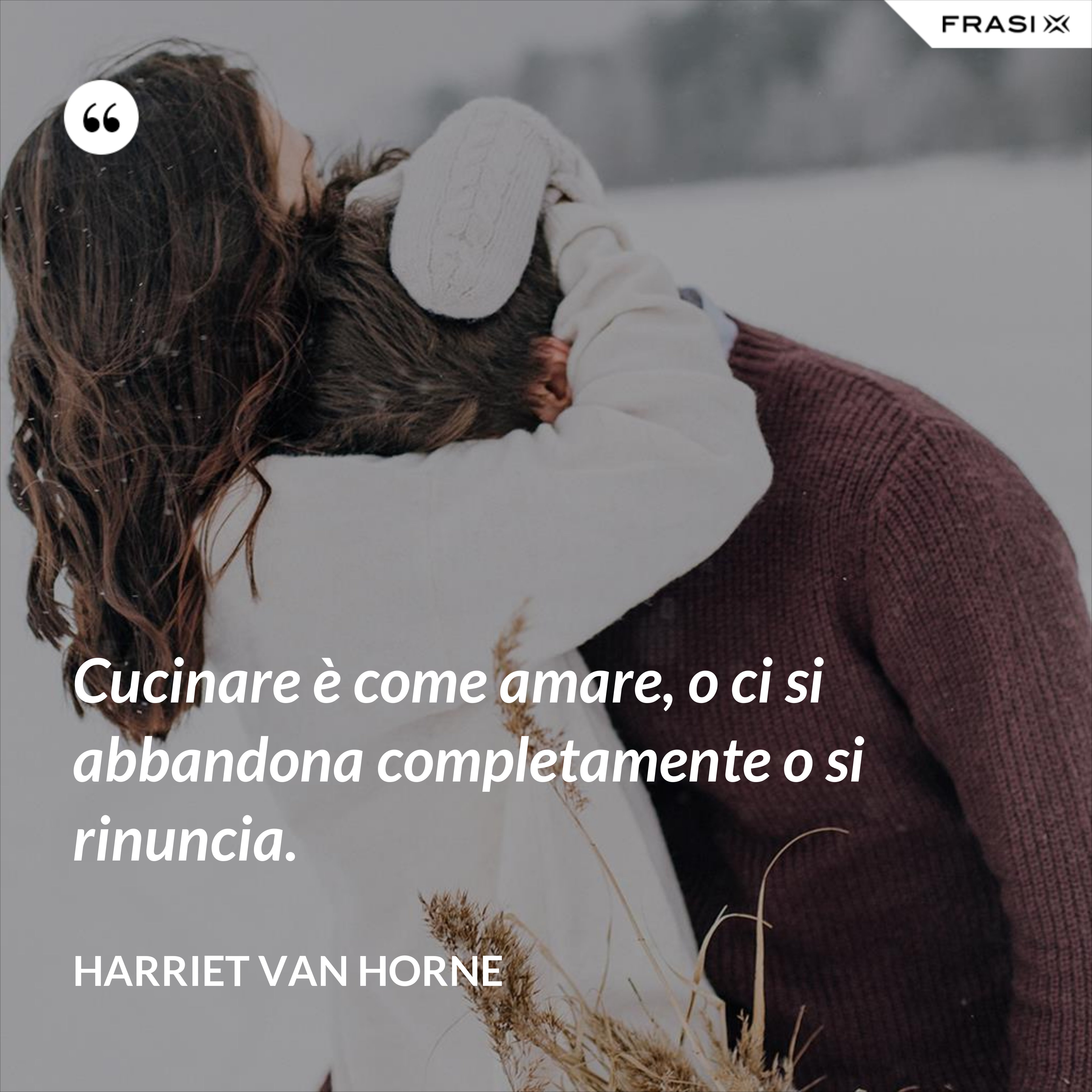 Cucinare è come amare, o ci si abbandona completamente o si rinuncia. - Harriet Van Horne