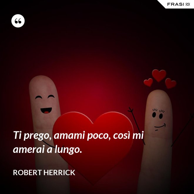 Ti prego, amami poco, così mi amerai a lungo. - Robert Herrick