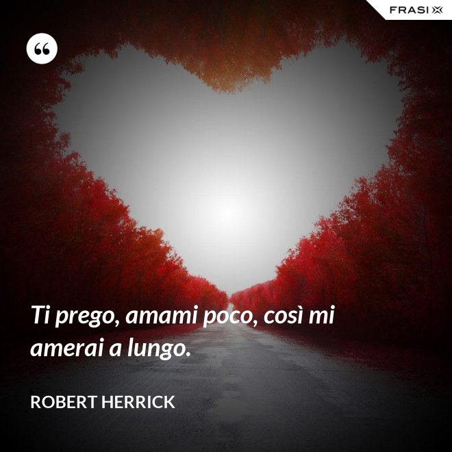 Ti prego, amami poco, così mi amerai a lungo. - Robert Herrick