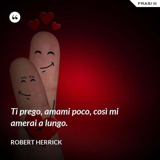 Ti prego, amami poco, così mi amerai a lungo. - Robert Herrick