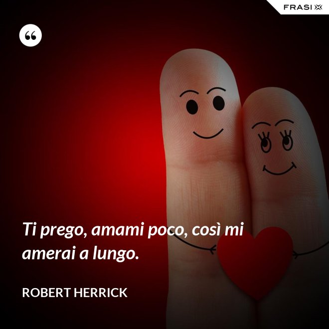 Ti prego, amami poco, così mi amerai a lungo. - Robert Herrick