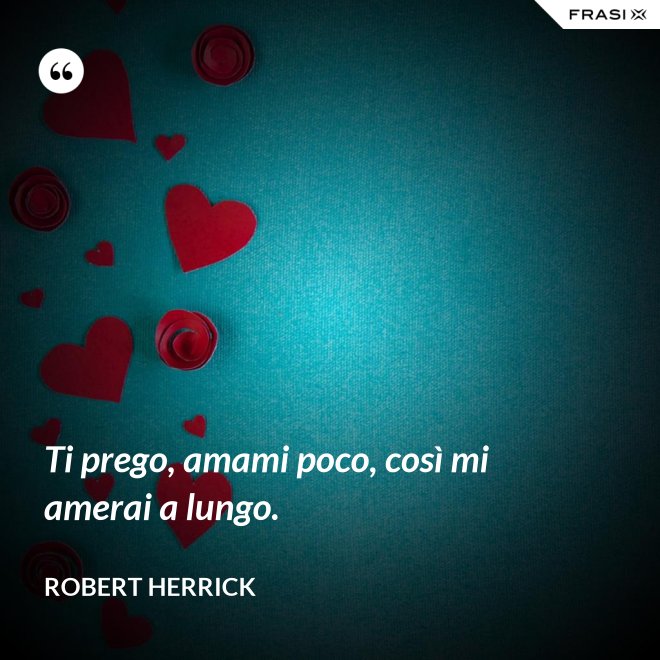 Ti prego, amami poco, così mi amerai a lungo. - Robert Herrick