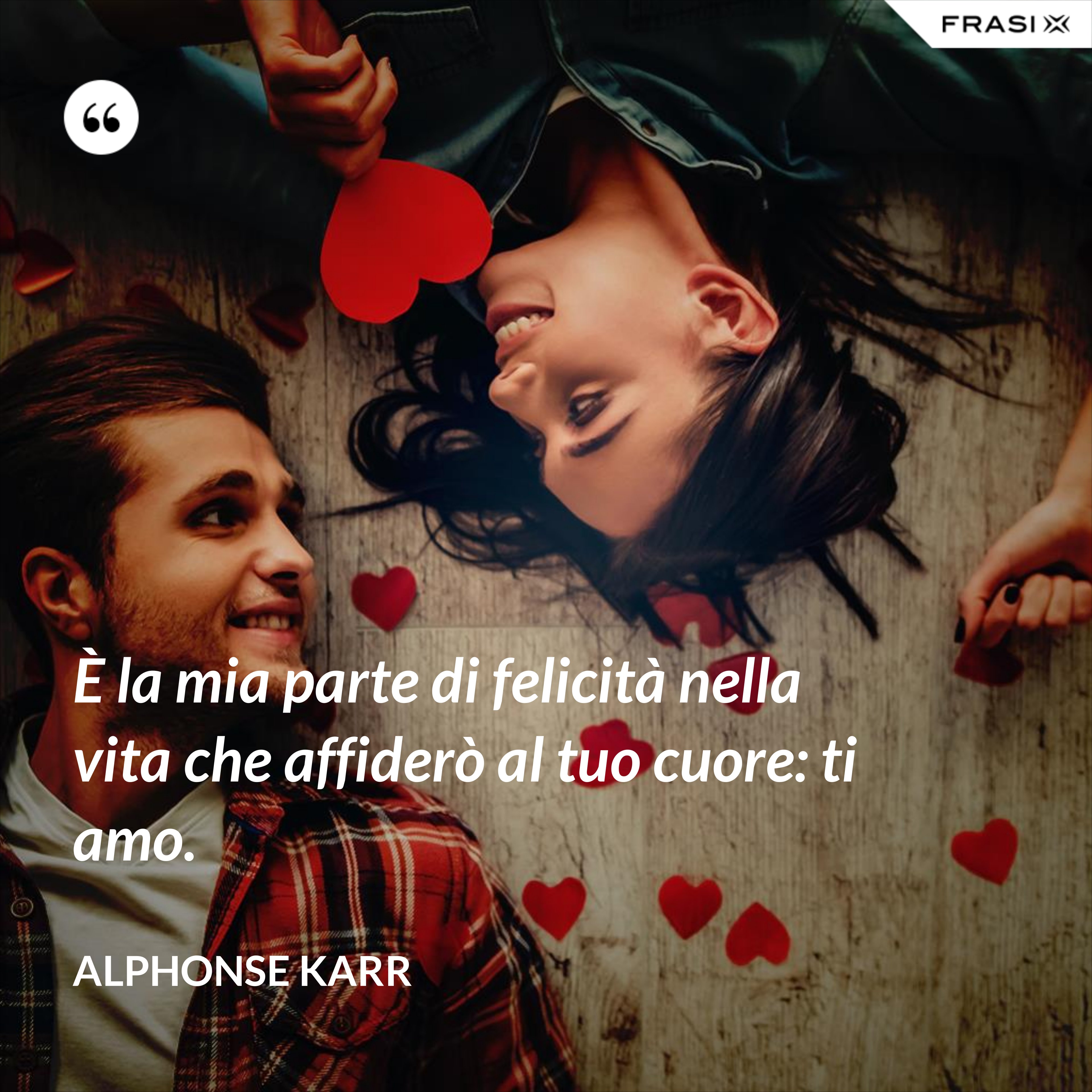 È la mia parte di felicità nella vita che affiderò al tuo cuore: ti amo. - Alphonse Karr