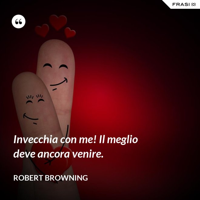 Invecchia con me! Il meglio deve ancora venire. - Robert Browning