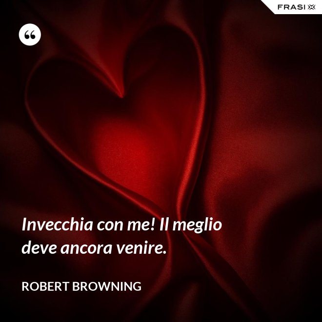 Invecchia con me! Il meglio deve ancora venire. - Robert Browning
