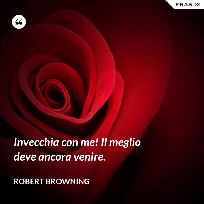 Invecchia con me! Il meglio deve ancora venire. - Robert Browning