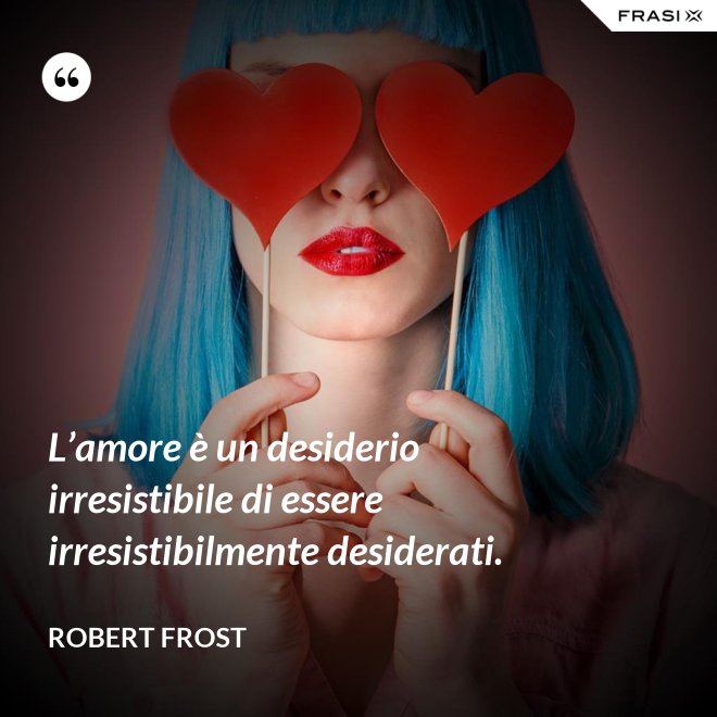 L’amore è un desiderio irresistibile di essere irresistibilmente desiderati. - Robert Frost