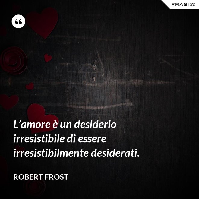 L’amore è un desiderio irresistibile di essere irresistibilmente desiderati. - Robert Frost