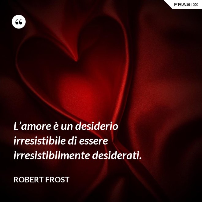 L’amore è un desiderio irresistibile di essere irresistibilmente desiderati. - Robert Frost