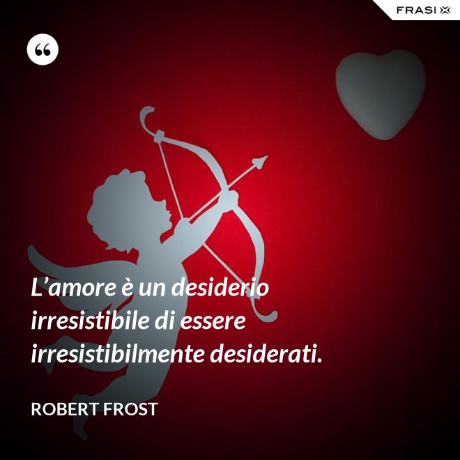 L’amore è un desiderio irresistibile di essere irresistibilmente desiderati. - Robert Frost