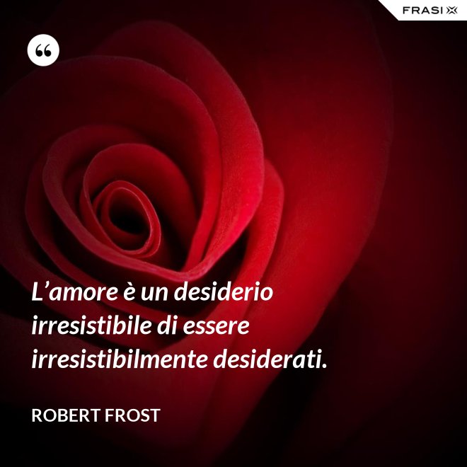 L’amore è un desiderio irresistibile di essere irresistibilmente desiderati. - Robert Frost