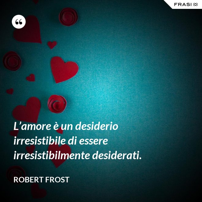 L’amore è un desiderio irresistibile di essere irresistibilmente desiderati. - Robert Frost