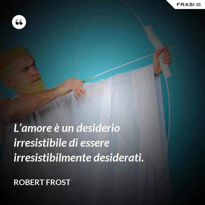 L’amore è un desiderio irresistibile di essere irresistibilmente desiderati. - Robert Frost
