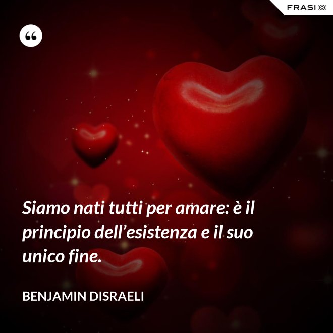 Siamo nati tutti per amare: è il principio dell’esistenza e il suo unico fine. - Benjamin Disraeli