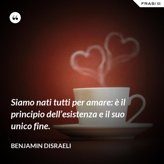 Siamo nati tutti per amare: è il principio dell’esistenza e il suo unico fine. - Benjamin Disraeli