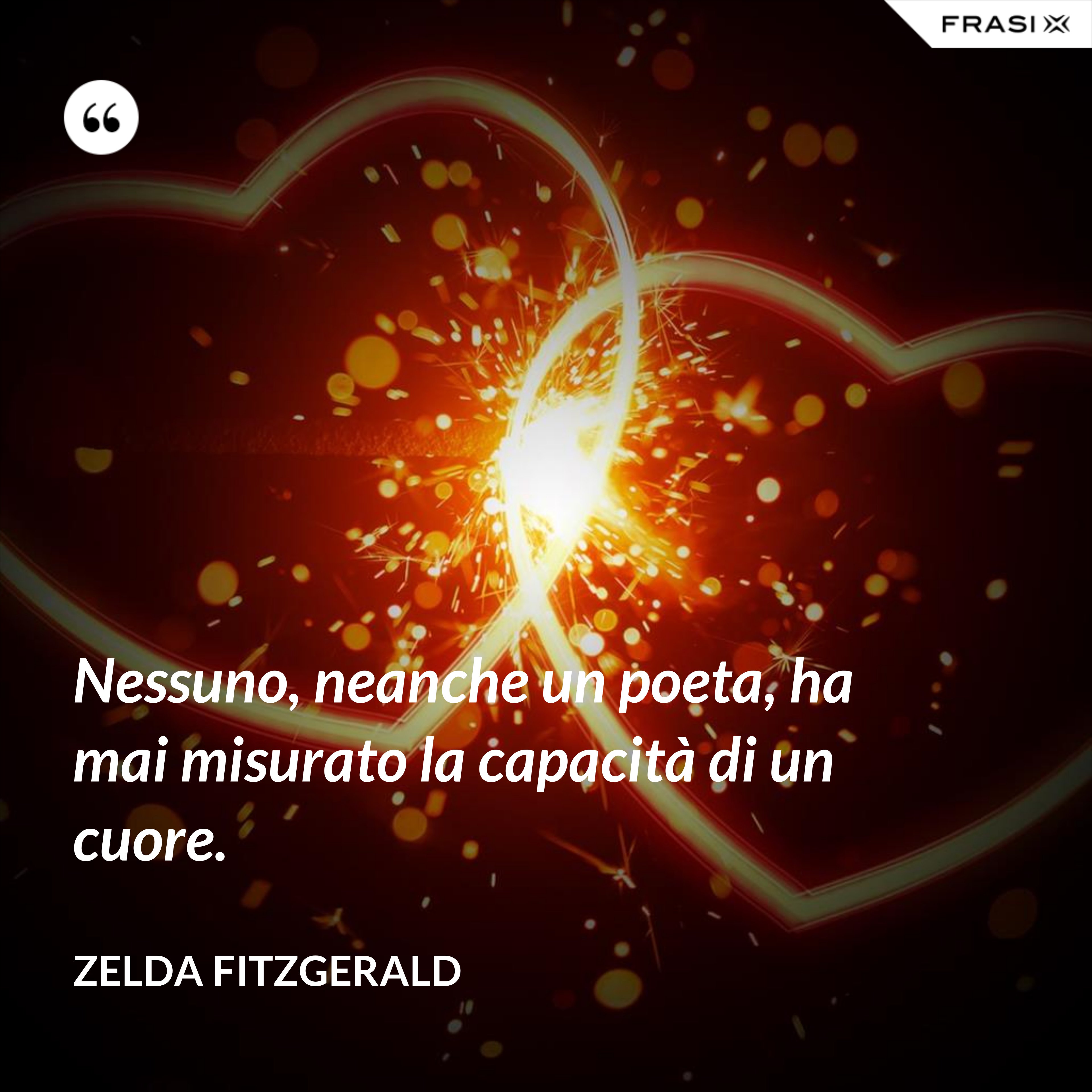 Nessuno, neanche un poeta, ha mai misurato la capacità di un cuore. - Zelda Fitzgerald