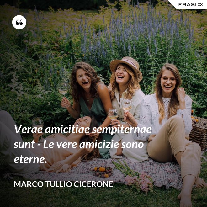 Verae amicitiae sempiternae sunt - Le vere amicizie sono eterne. - Marco Tullio Cicerone