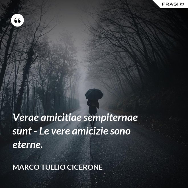 Verae amicitiae sempiternae sunt - Le vere amicizie sono eterne. - Marco Tullio Cicerone