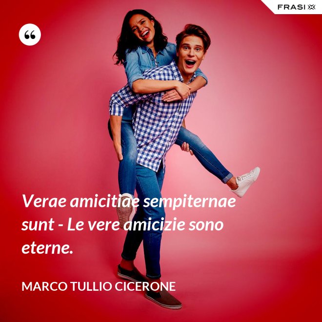 Verae amicitiae sempiternae sunt - Le vere amicizie sono eterne. - Marco Tullio Cicerone